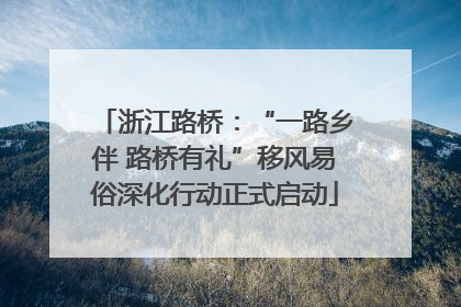 浙江路桥：“一路乡伴 路桥有礼”移风易俗深化行动正式启动